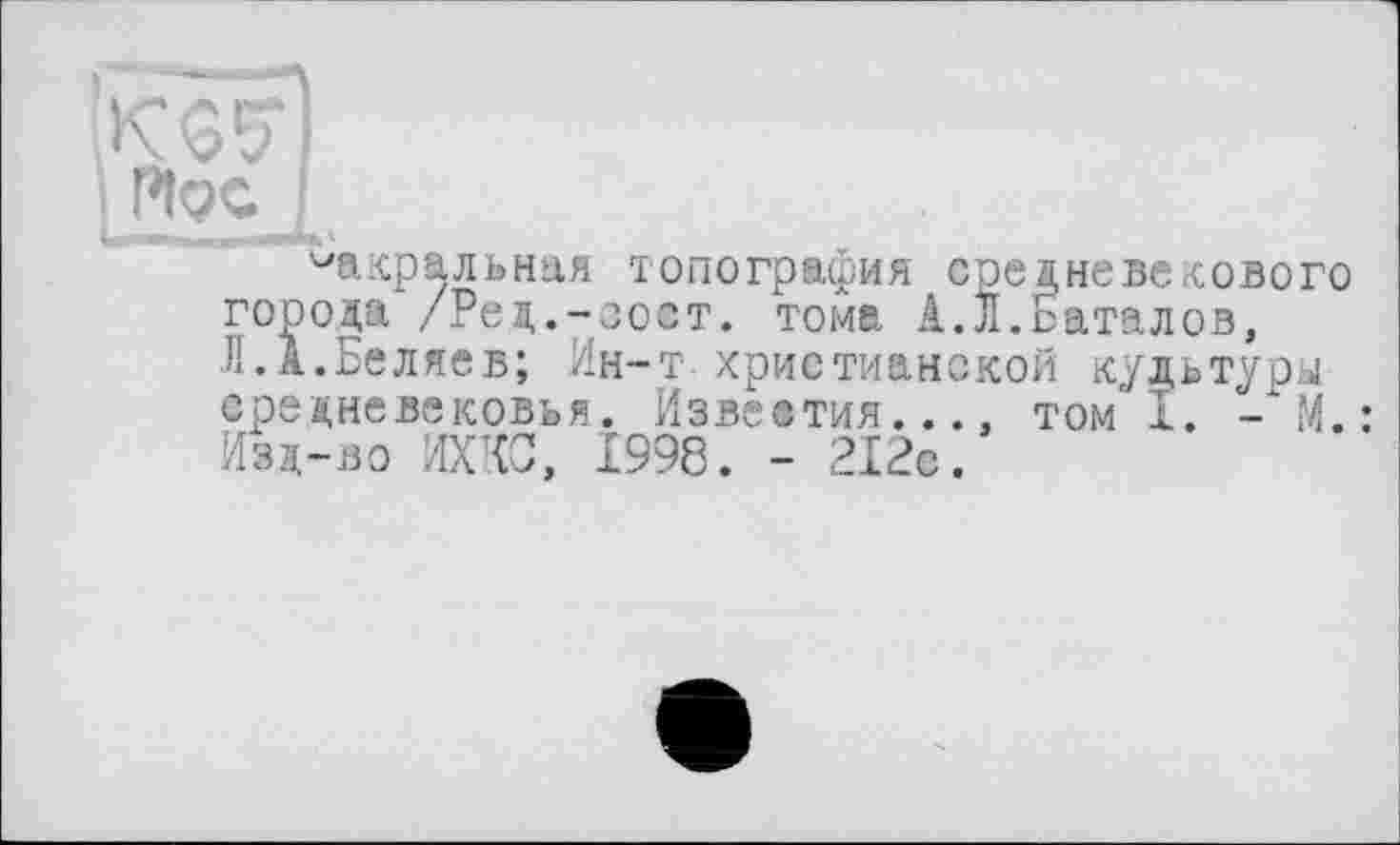 ﻿^акральная топография средневекового города /Рец.-гост. тома к.Л.Баталов, Л.А.Беляев; Ин-т христианской культура средневековья. Известия..., том I. -*М.: Изд-во ИХКС, 1998. - 212с.